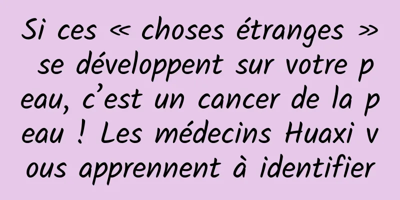 Si ces « choses étranges » se développent sur votre peau, c’est un cancer de la peau ! Les médecins Huaxi vous apprennent à identifier