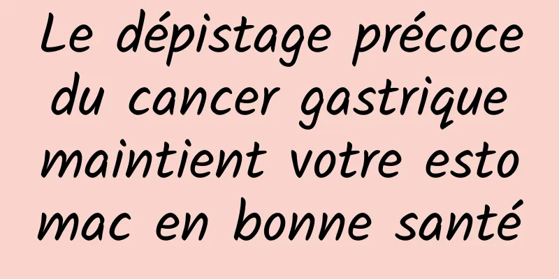 Le dépistage précoce du cancer gastrique maintient votre estomac en bonne santé