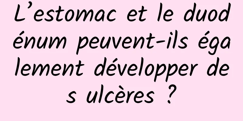 L’estomac et le duodénum peuvent-ils également développer des ulcères ?
