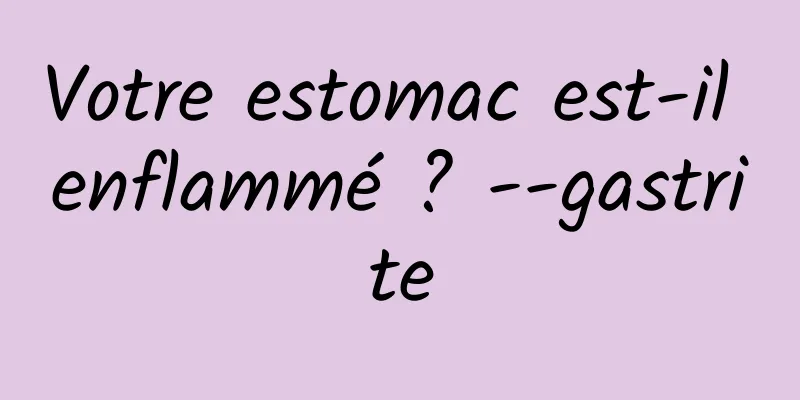 Votre estomac est-il enflammé ? --gastrite