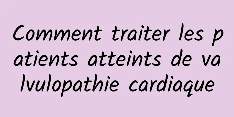 Comment traiter les patients atteints de valvulopathie cardiaque