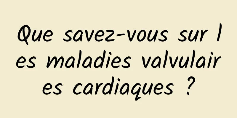 Que savez-vous sur les maladies valvulaires cardiaques ?