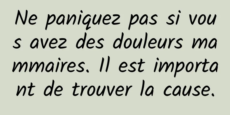 Ne paniquez pas si vous avez des douleurs mammaires. Il est important de trouver la cause.