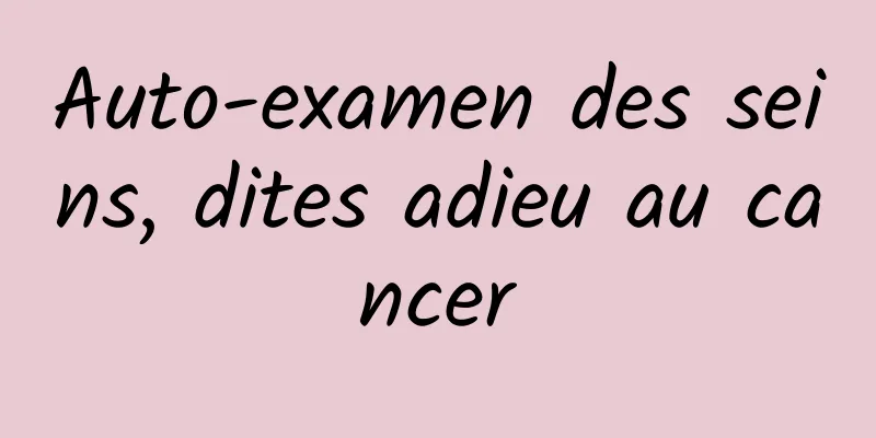 Auto-examen des seins, dites adieu au cancer