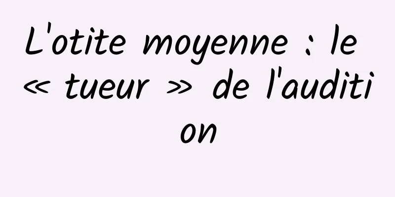 L'otite moyenne : le « tueur » de l'audition