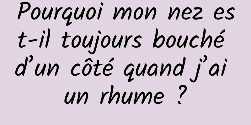 Pourquoi mon nez est-il toujours bouché d’un côté quand j’ai un rhume ?
