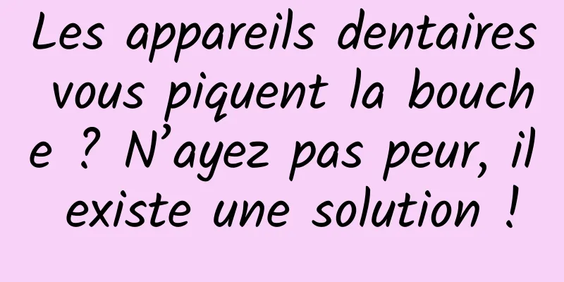 Les appareils dentaires vous piquent la bouche ? N’ayez pas peur, il existe une solution !