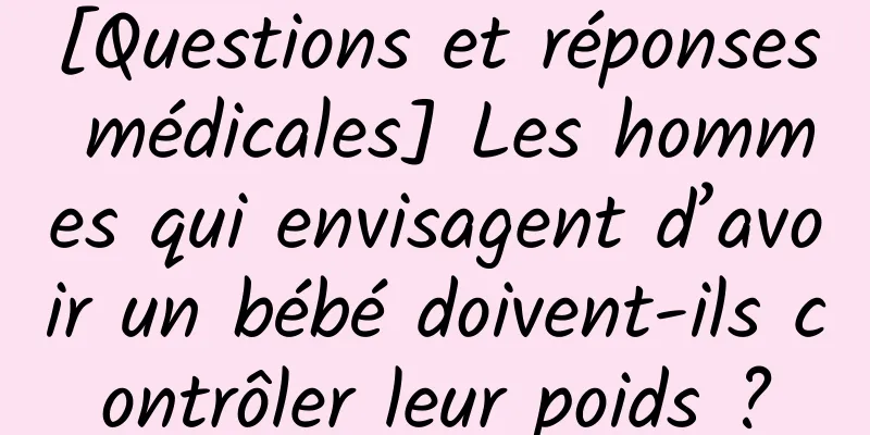 [Questions et réponses médicales] Les hommes qui envisagent d’avoir un bébé doivent-ils contrôler leur poids ?