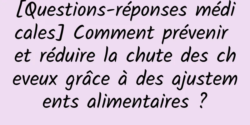 [Questions-réponses médicales] Comment prévenir et réduire la chute des cheveux grâce à des ajustements alimentaires ?