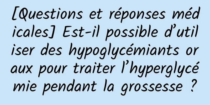 [Questions et réponses médicales] Est-il possible d’utiliser des hypoglycémiants oraux pour traiter l’hyperglycémie pendant la grossesse ?