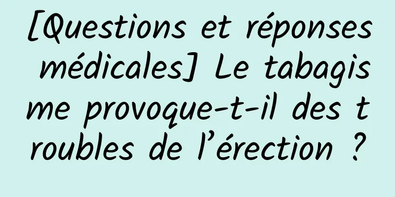 [Questions et réponses médicales] Le tabagisme provoque-t-il des troubles de l’érection ?