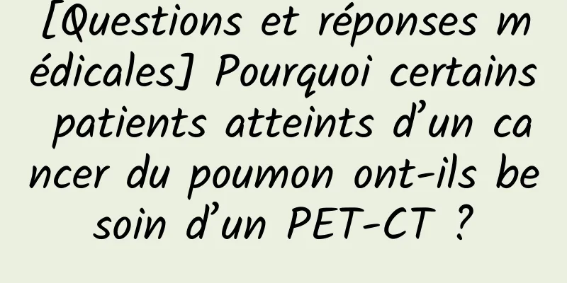 [Questions et réponses médicales] Pourquoi certains patients atteints d’un cancer du poumon ont-ils besoin d’un PET-CT ?