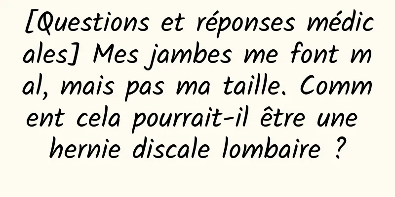 [Questions et réponses médicales] Mes jambes me font mal, mais pas ma taille. Comment cela pourrait-il être une hernie discale lombaire ?