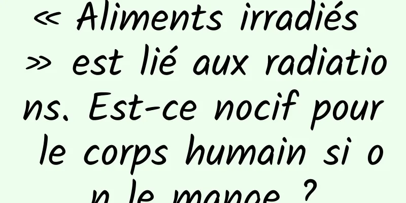 « Aliments irradiés » est lié aux radiations. Est-ce nocif pour le corps humain si on le mange ?