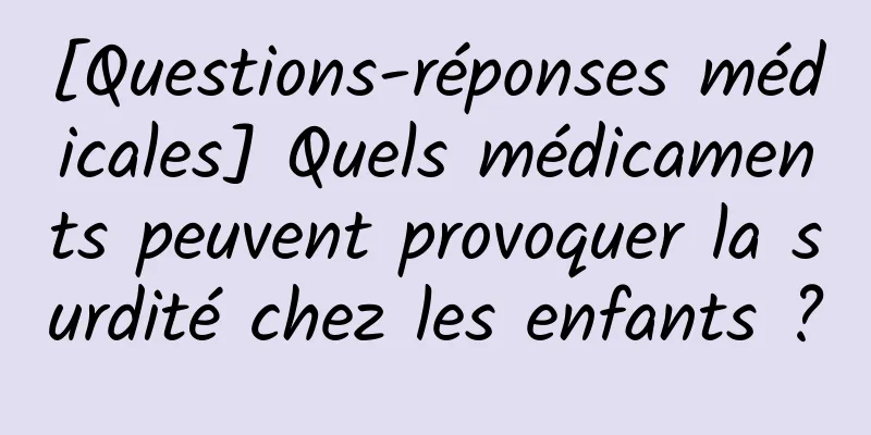 [Questions-réponses médicales] Quels médicaments peuvent provoquer la surdité chez les enfants ?