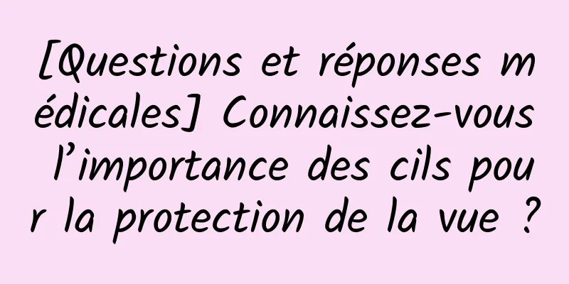 [Questions et réponses médicales] Connaissez-vous l’importance des cils pour la protection de la vue ?