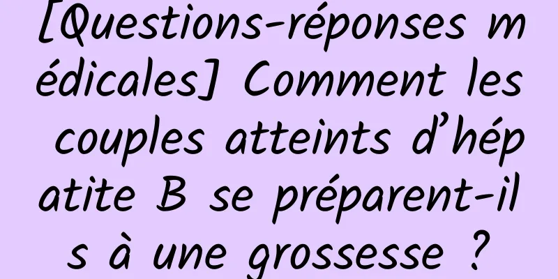[Questions-réponses médicales] Comment les couples atteints d’hépatite B se préparent-ils à une grossesse ?