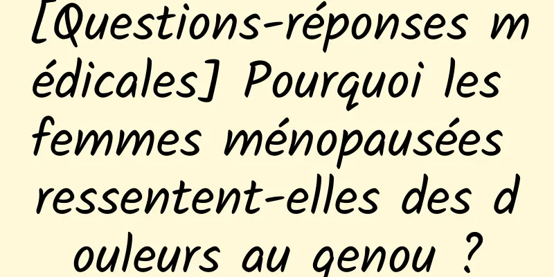 [Questions-réponses médicales] Pourquoi les femmes ménopausées ressentent-elles des douleurs au genou ?
