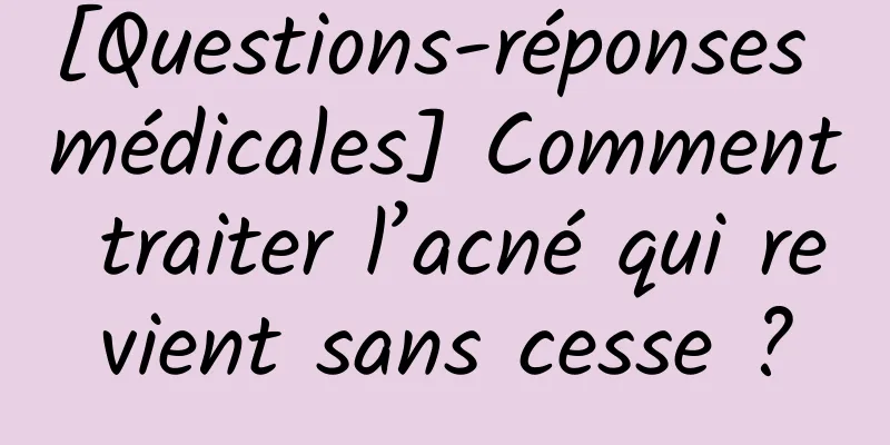 [Questions-réponses médicales] Comment traiter l’acné qui revient sans cesse ?