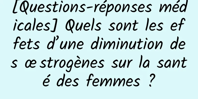 [Questions-réponses médicales] Quels sont les effets d’une diminution des œstrogènes sur la santé des femmes ?