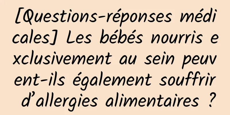 [Questions-réponses médicales] Les bébés nourris exclusivement au sein peuvent-ils également souffrir d’allergies alimentaires ?
