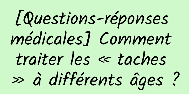[Questions-réponses médicales] Comment traiter les « taches » à différents âges ?
