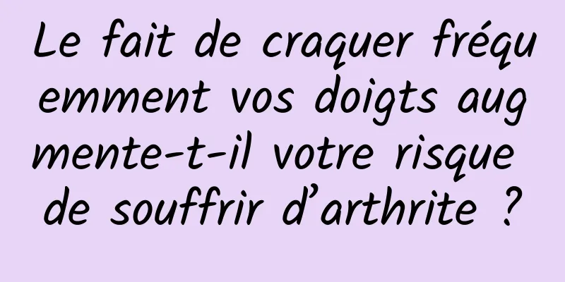 Le fait de craquer fréquemment vos doigts augmente-t-il votre risque de souffrir d’arthrite ?