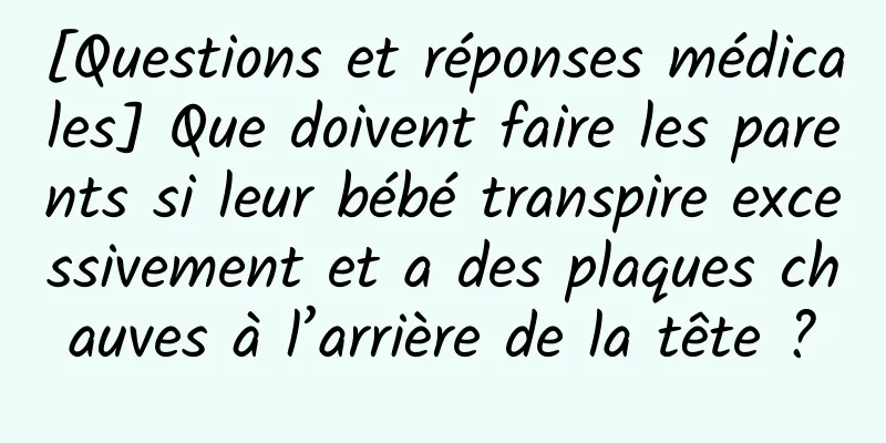 [Questions et réponses médicales] Que doivent faire les parents si leur bébé transpire excessivement et a des plaques chauves à l’arrière de la tête ?
