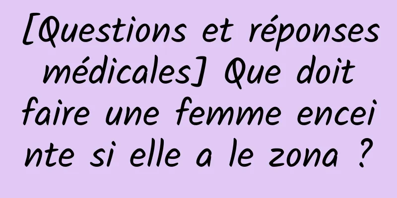 [Questions et réponses médicales] Que doit faire une femme enceinte si elle a le zona ?