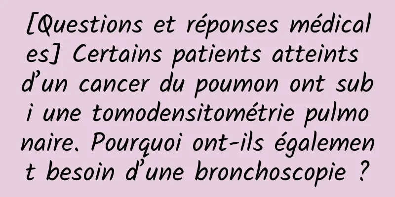 [Questions et réponses médicales] Certains patients atteints d’un cancer du poumon ont subi une tomodensitométrie pulmonaire. Pourquoi ont-ils également besoin d’une bronchoscopie ?