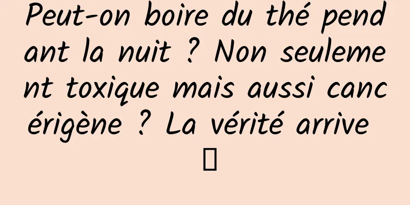 Peut-on boire du thé pendant la nuit ? Non seulement toxique mais aussi cancérigène ? La vérité arrive →