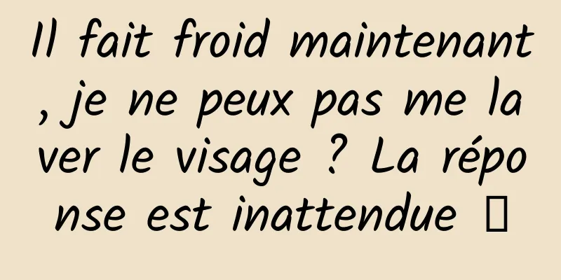 Il fait froid maintenant, je ne peux pas me laver le visage ? La réponse est inattendue →