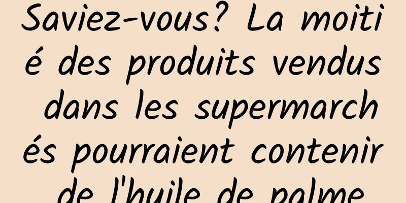 Saviez-vous? La moitié des produits vendus dans les supermarchés pourraient contenir de l'huile de palme