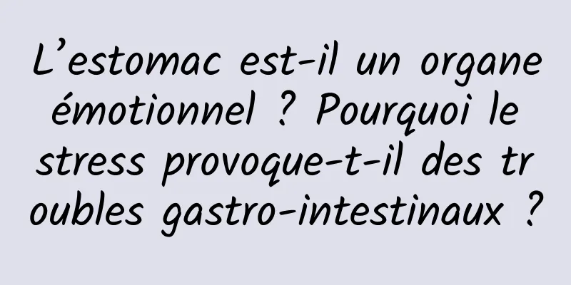 L’estomac est-il un organe émotionnel ? Pourquoi le stress provoque-t-il des troubles gastro-intestinaux ?