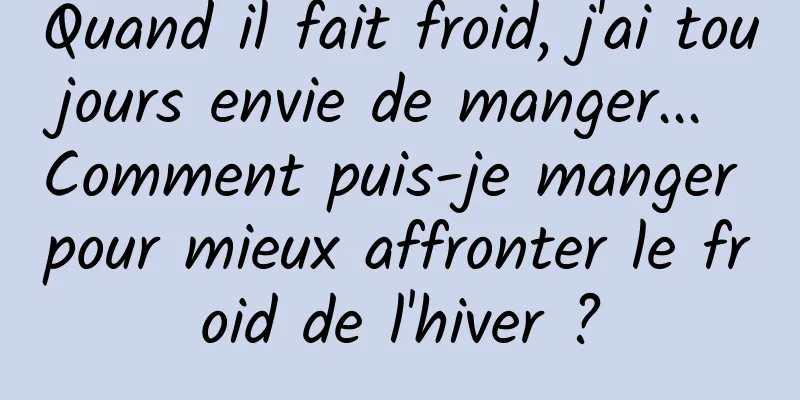 Quand il fait froid, j'ai toujours envie de manger... Comment puis-je manger pour mieux affronter le froid de l'hiver ?