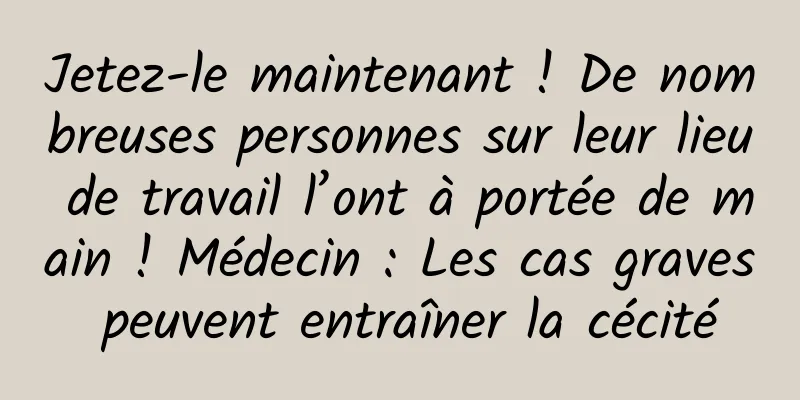 Jetez-le maintenant ! De nombreuses personnes sur leur lieu de travail l’ont à portée de main ! Médecin : Les cas graves peuvent entraîner la cécité