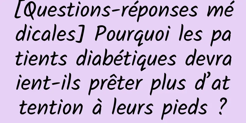 [Questions-réponses médicales] Pourquoi les patients diabétiques devraient-ils prêter plus d’attention à leurs pieds ?