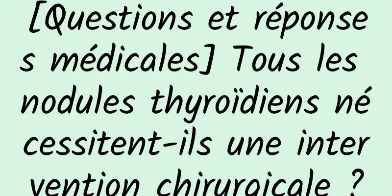 [Questions et réponses médicales] Tous les nodules thyroïdiens nécessitent-ils une intervention chirurgicale ?