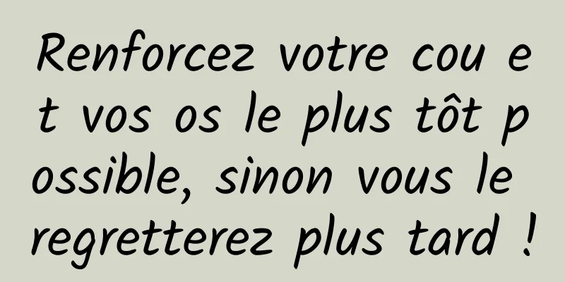 Renforcez votre cou et vos os le plus tôt possible, sinon vous le regretterez plus tard !