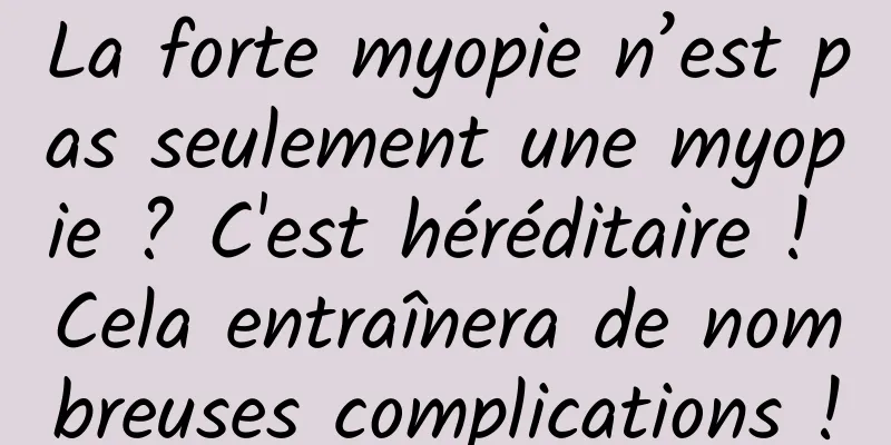 La forte myopie n’est pas seulement une myopie ? C'est héréditaire ! Cela entraînera de nombreuses complications !