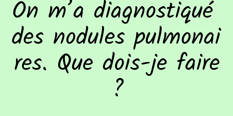 On m’a diagnostiqué des nodules pulmonaires. Que dois-je faire?