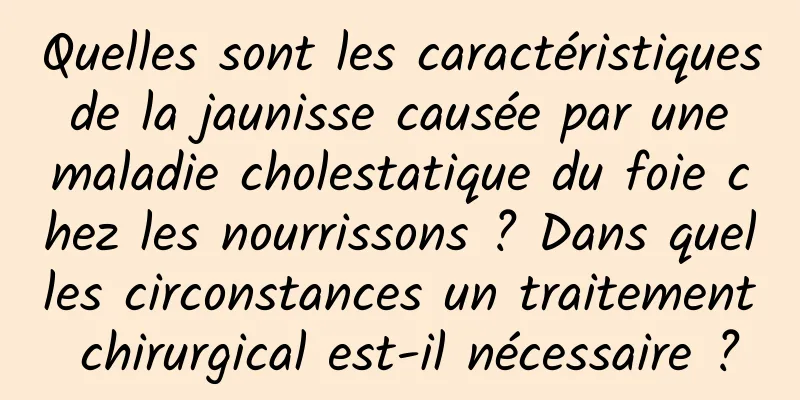 Quelles sont les caractéristiques de la jaunisse causée par une maladie cholestatique du foie chez les nourrissons ? Dans quelles circonstances un traitement chirurgical est-il nécessaire ?