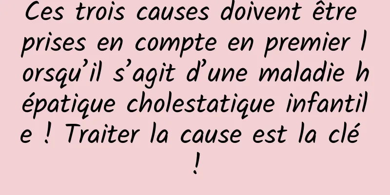 Ces trois causes doivent être prises en compte en premier lorsqu’il s’agit d’une maladie hépatique cholestatique infantile ! Traiter la cause est la clé !