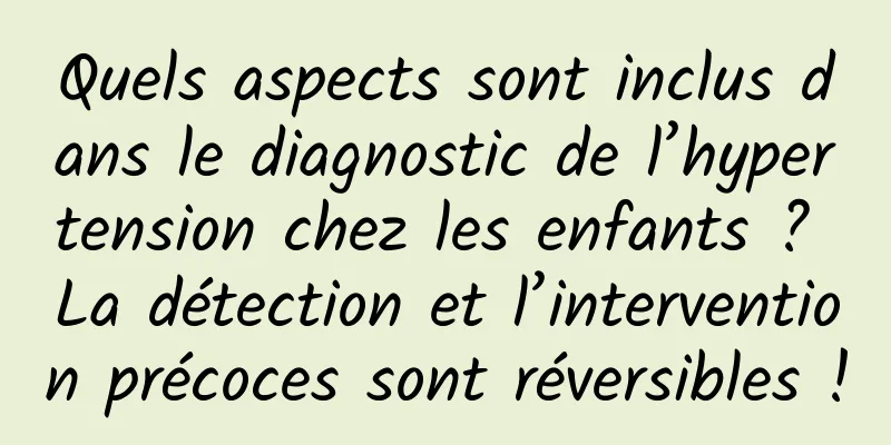 Quels aspects sont inclus dans le diagnostic de l’hypertension chez les enfants ? La détection et l’intervention précoces sont réversibles !