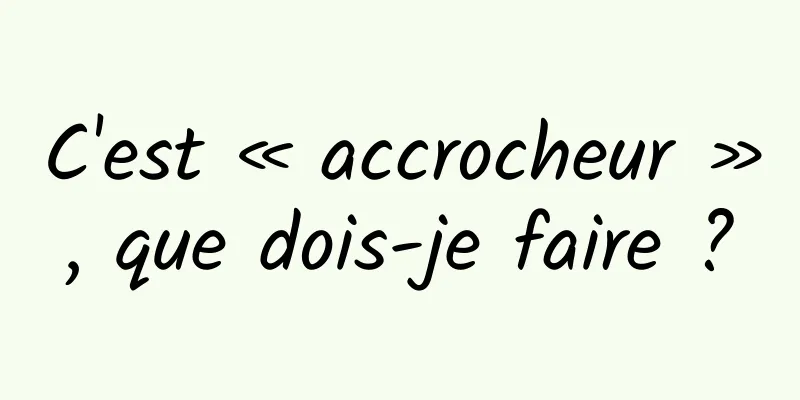 C'est « accrocheur », que dois-je faire ?