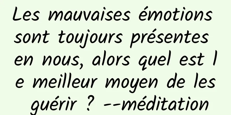 Les mauvaises émotions sont toujours présentes en nous, alors quel est le meilleur moyen de les guérir ? --méditation