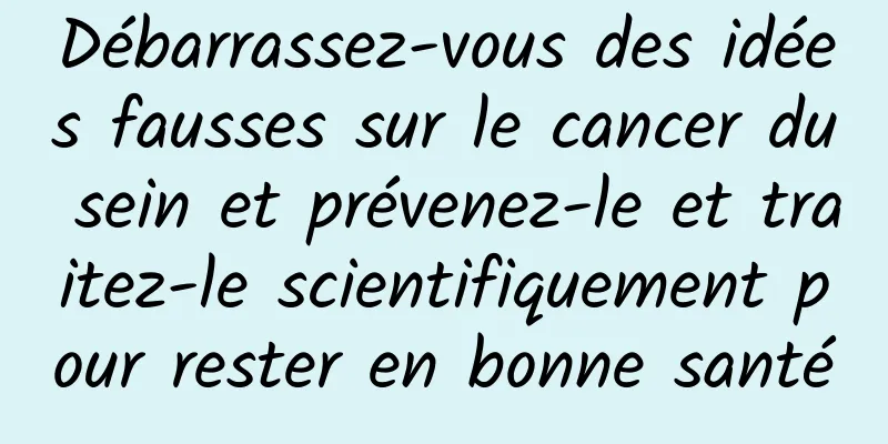 Débarrassez-vous des idées fausses sur le cancer du sein et prévenez-le et traitez-le scientifiquement pour rester en bonne santé