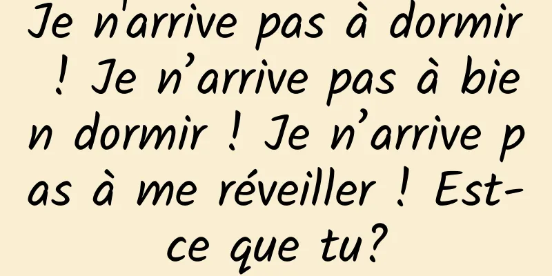 Je n'arrive pas à dormir ! Je n’arrive pas à bien dormir ! Je n’arrive pas à me réveiller ! Est-ce que tu?