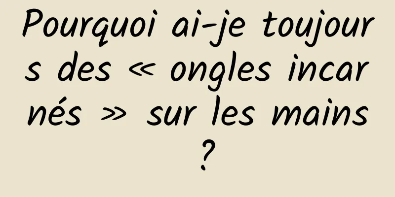 Pourquoi ai-je toujours des « ongles incarnés » sur les mains ?