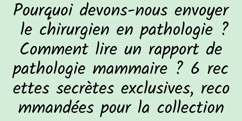 Pourquoi devons-nous envoyer le chirurgien en pathologie ? Comment lire un rapport de pathologie mammaire ? 6 recettes secrètes exclusives, recommandées pour la collection